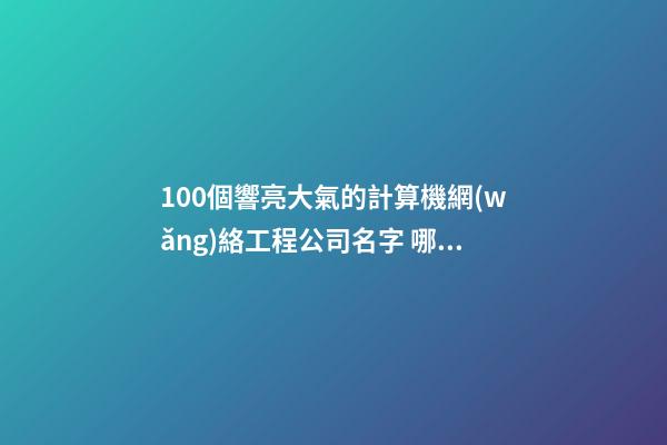 100個響亮大氣的計算機網(wǎng)絡工程公司名字 哪類意思適當